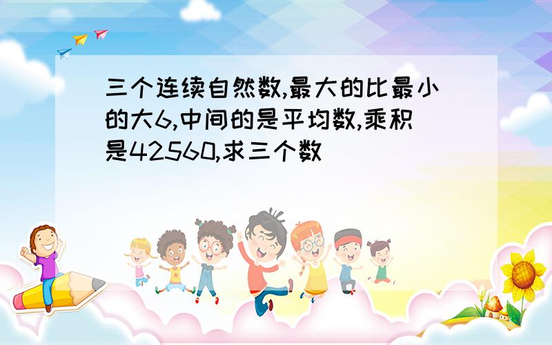 三个连续自然数,最大的比最小的大6,中间的是平均数,乘积是42560,求三个数