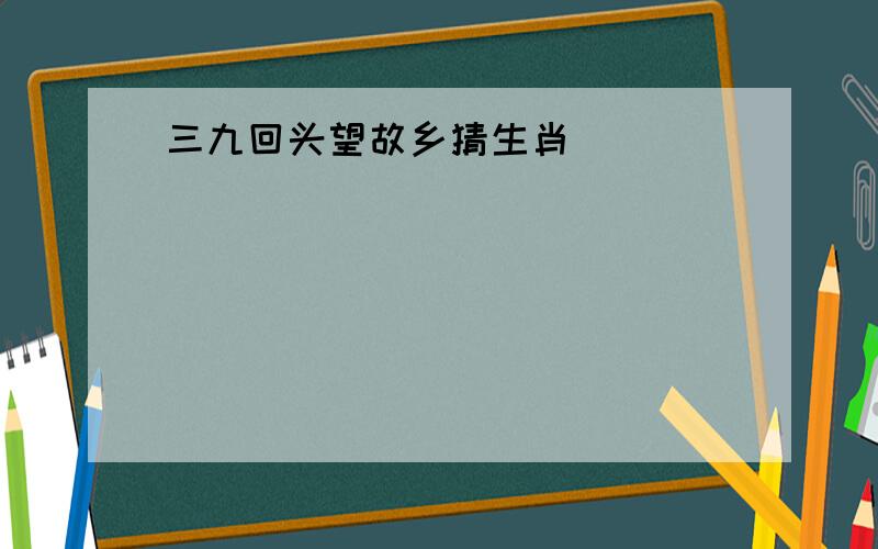 三九回头望故乡猜生肖