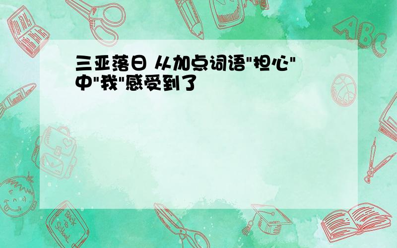 三亚落日 从加点词语"担心"中"我"感受到了