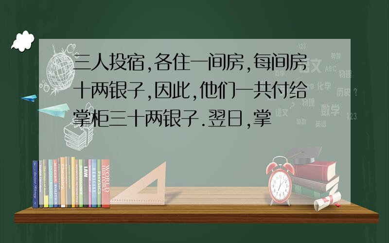 三人投宿,各住一间房,每间房十两银子,因此,他们一共付给掌柜三十两银子.翌日,掌