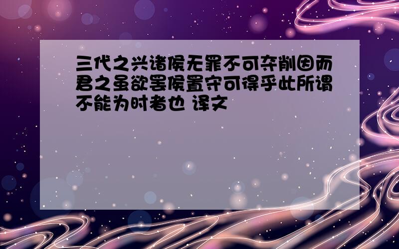 三代之兴诸侯无罪不可夺削因而君之虽欲罢侯置守可得乎此所谓不能为时者也 译文