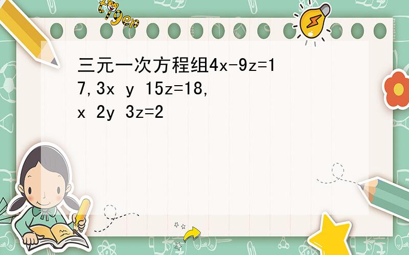 三元一次方程组4x-9z=17,3x y 15z=18,x 2y 3z=2