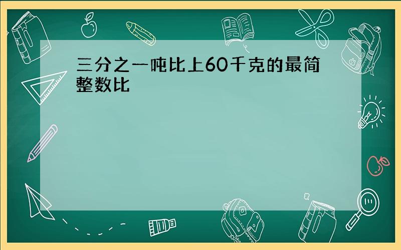 三分之一吨比上60千克的最简整数比