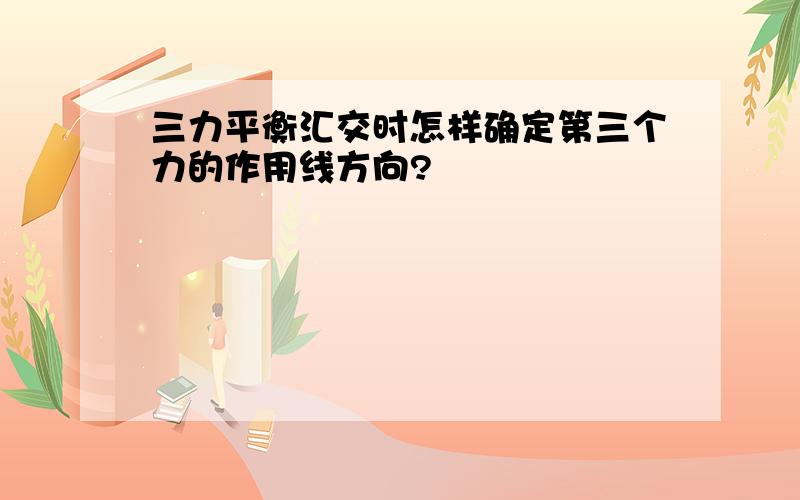 三力平衡汇交时怎样确定第三个力的作用线方向?