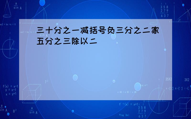 三十分之一减括号负三分之二家五分之三除以二