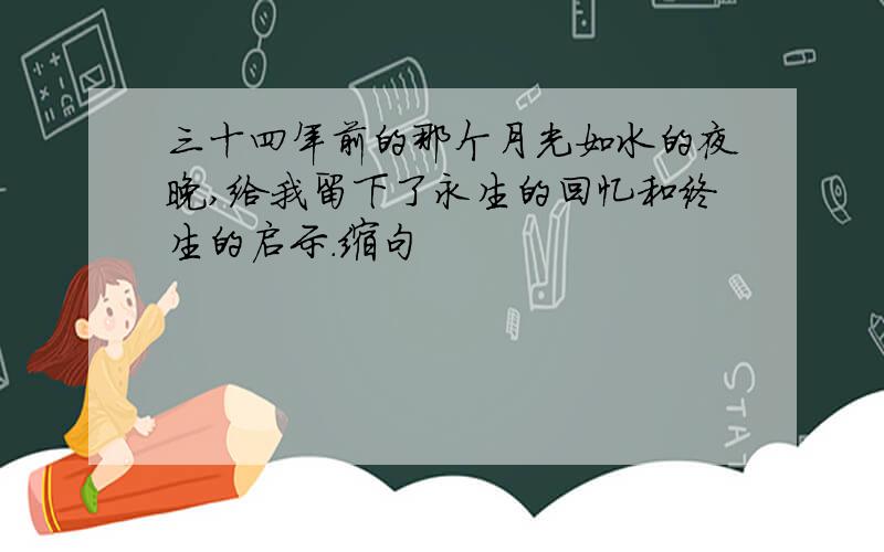 三十四年前的那个月光如水的夜晚,给我留下了永生的回忆和终生的启示.缩句