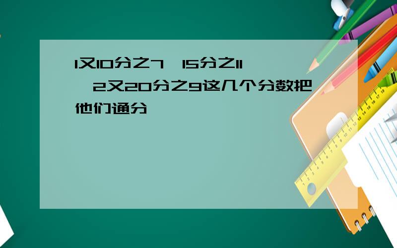 1又10分之7,15分之11,2又20分之9这几个分数把他们通分