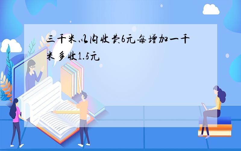 三千米以内收费6元每增加一千米多收1．5元