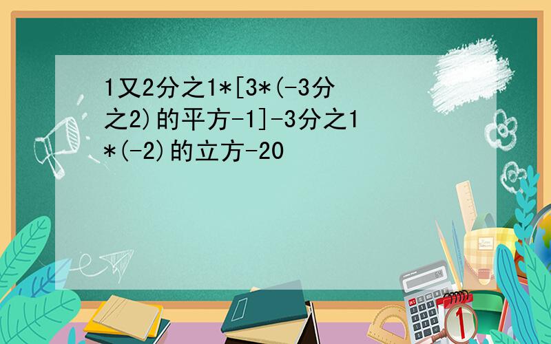 1又2分之1*[3*(-3分之2)的平方-1]-3分之1*(-2)的立方-20