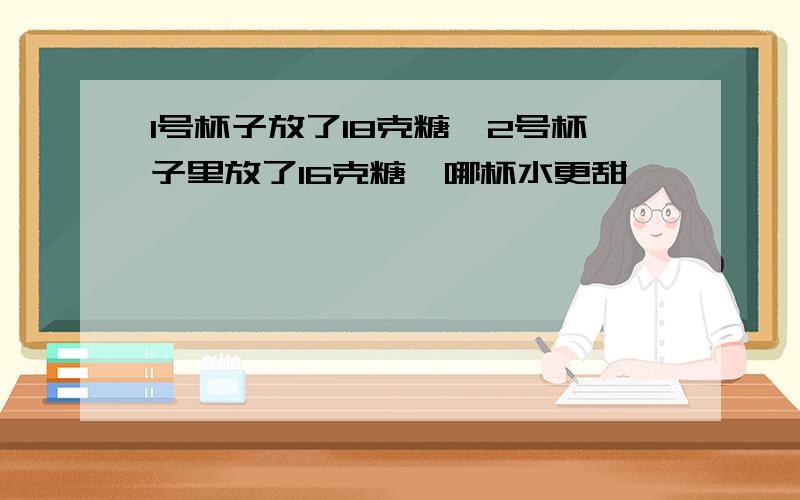 1号杯子放了18克糖,2号杯子里放了16克糖,哪杯水更甜