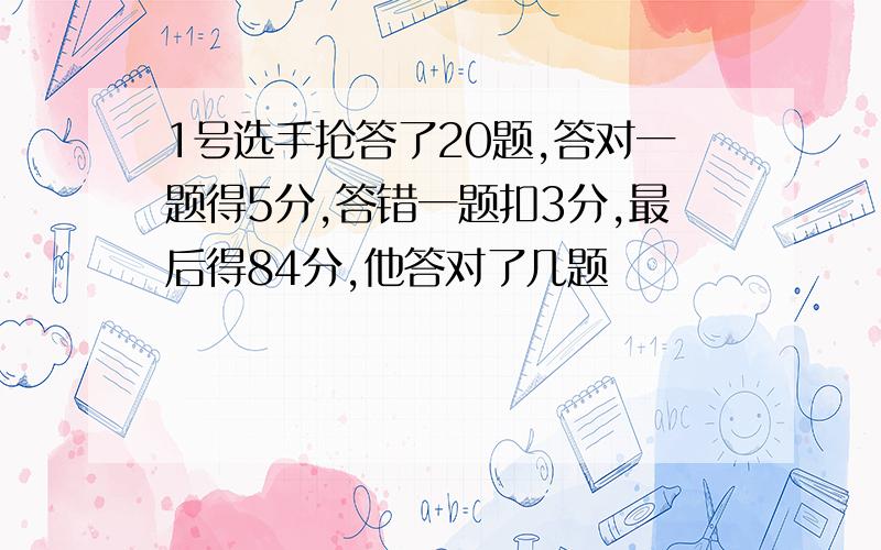 1号选手抢答了20题,答对一题得5分,答错一题扣3分,最后得84分,他答对了几题