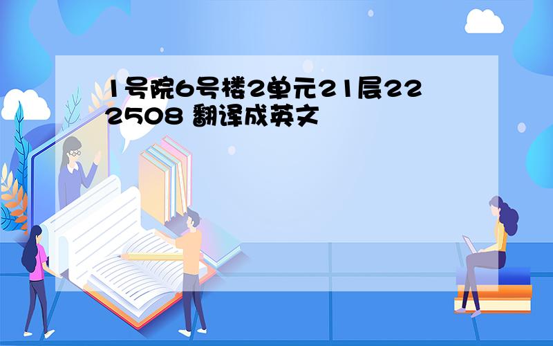 1号院6号楼2单元21层222508 翻译成英文