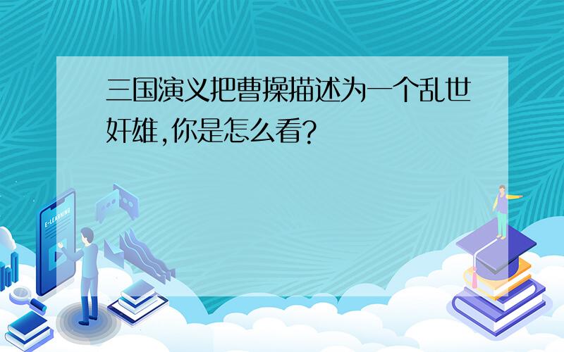 三国演义把曹操描述为一个乱世奸雄,你是怎么看?