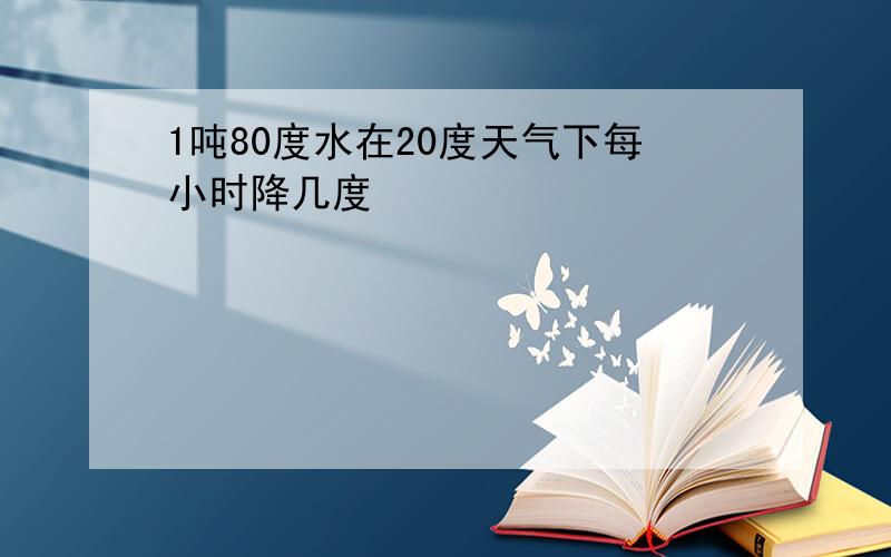 1吨80度水在20度天气下每小时降几度