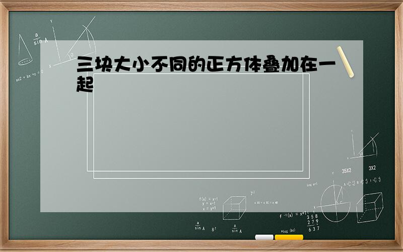 三块大小不同的正方体叠加在一起