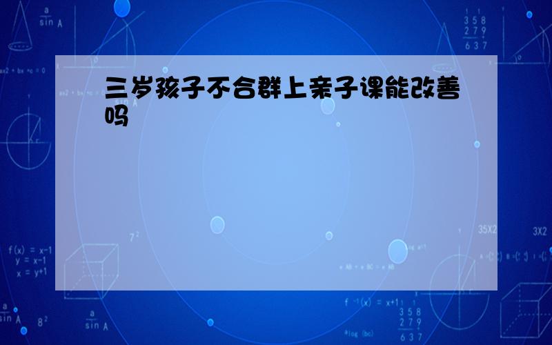 三岁孩子不合群上亲子课能改善吗