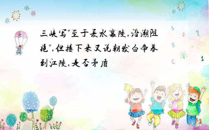 三峡写"至于夏水襄陵,沿溯阻绝",但接下来又说朝发白帝暮到江陵,是否矛盾