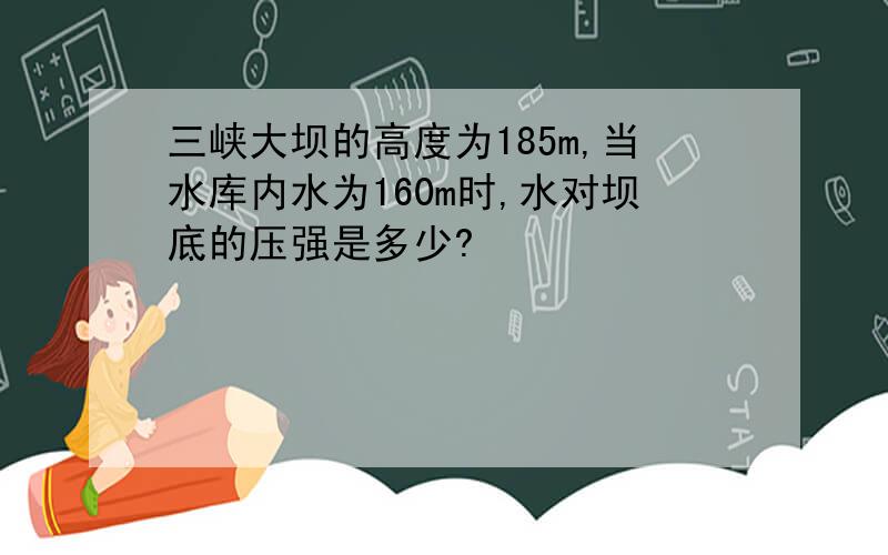 三峡大坝的高度为185m,当水库内水为160m时,水对坝底的压强是多少?