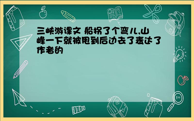 三峡游课文 船拐了个弯儿,山峰一下就被甩到后边去了表达了作者的