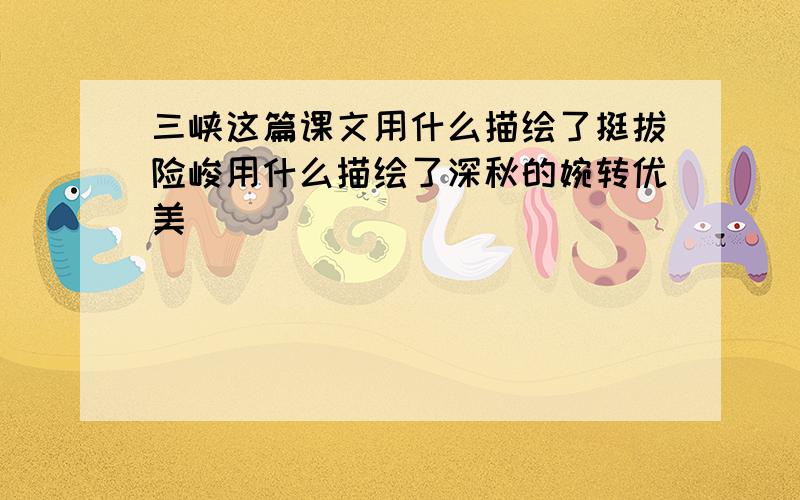 三峡这篇课文用什么描绘了挺拔险峻用什么描绘了深秋的婉转优美