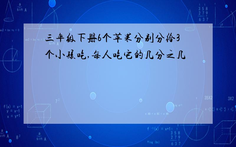 三年级下册6个苹果分别分给3个小孩吃,每人吃它的几分之几