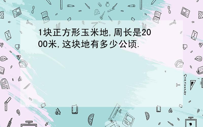 1块正方形玉米地,周长是2000米,这块地有多少公顷.