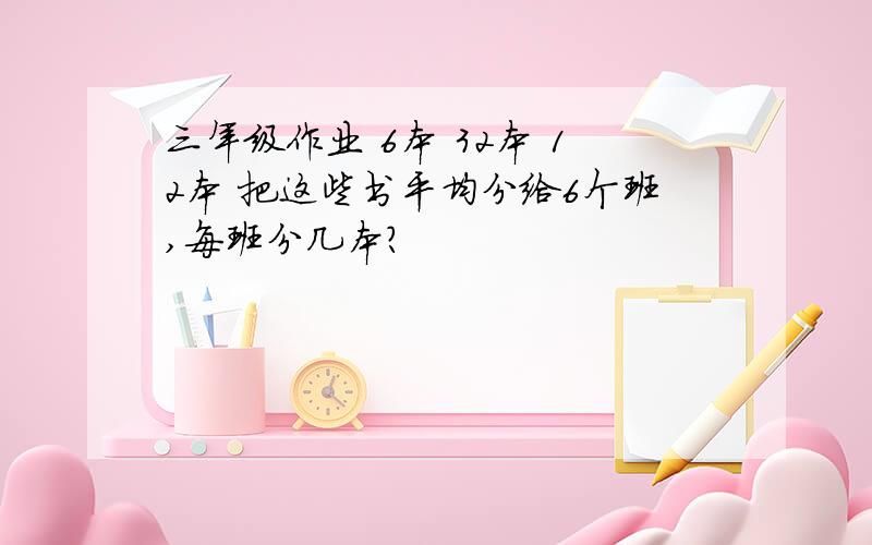 三年级作业 6本 32本 12本 把这些书平均分给6个班,每班分几本?