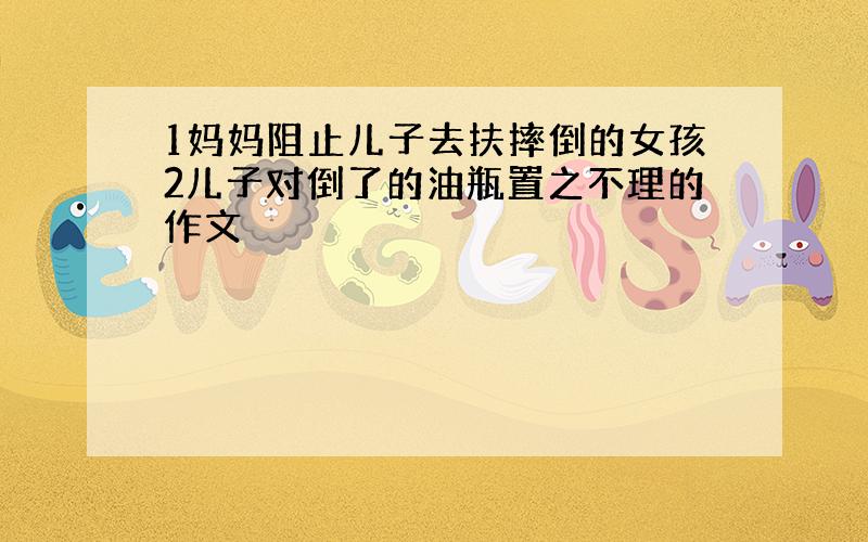 1妈妈阻止儿子去扶摔倒的女孩2儿子对倒了的油瓶置之不理的作文