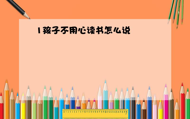 1孩子不用心读书怎么说