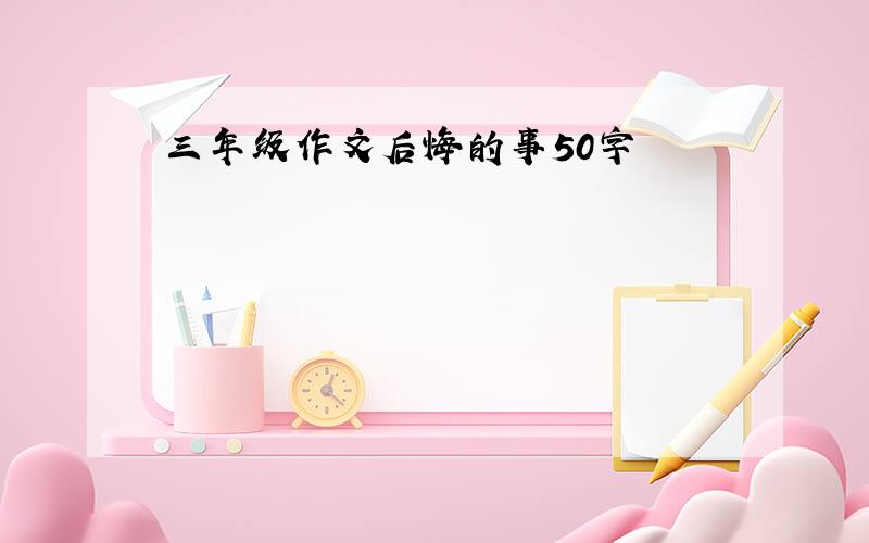 三年级作文后悔的事50字