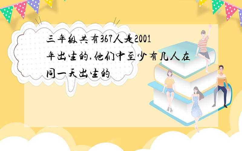 三年级共有367人是2001年出生的,他们中至少有几人在同一天出生的