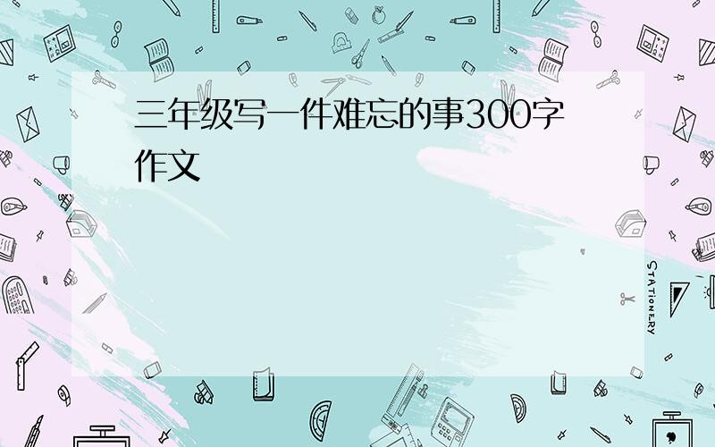 三年级写一件难忘的事300字作文