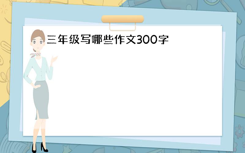 三年级写哪些作文300字