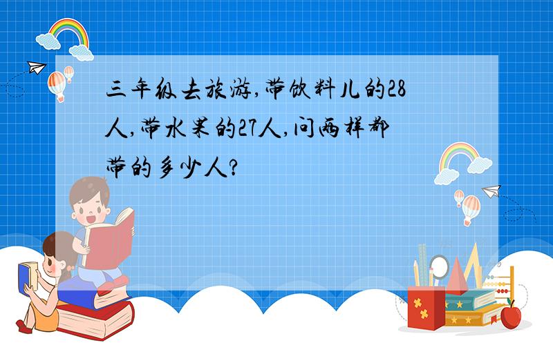 三年级去旅游,带饮料儿的28人,带水果的27人,问两样都带的多少人?