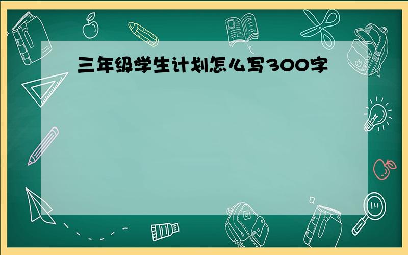 三年级学生计划怎么写300字