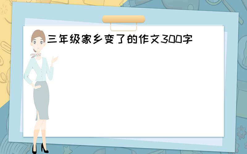 三年级家乡变了的作文300字