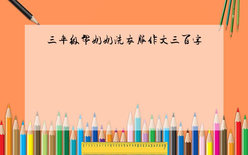 三年级帮奶奶洗衣服作文三百字