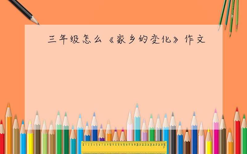 三年级怎么《家乡的变化》作文