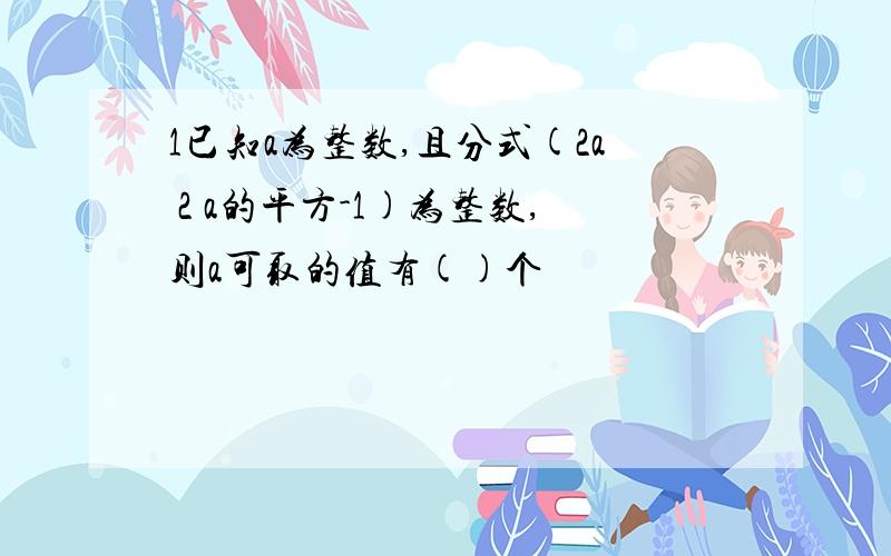 1已知a为整数,且分式(2a 2 a的平方-1)为整数,则a可取的值有()个