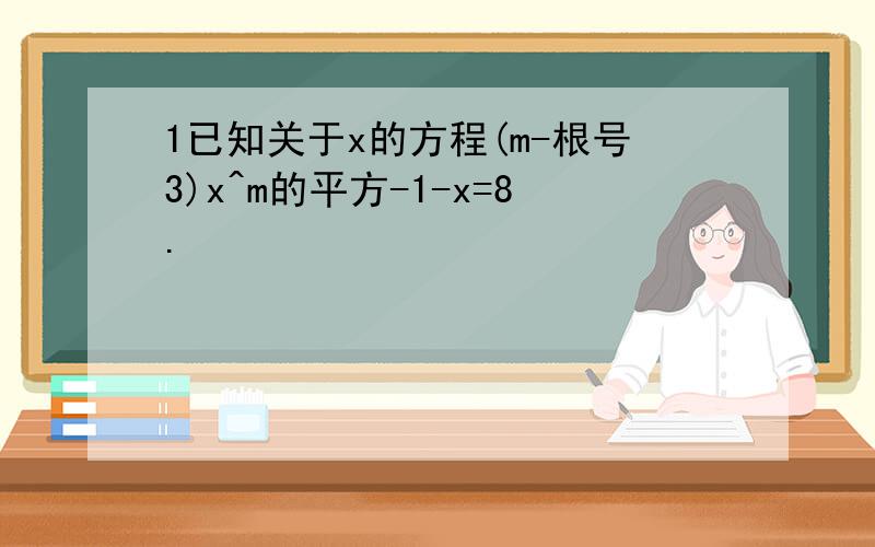 1已知关于x的方程(m-根号3)x^m的平方-1-x=8.