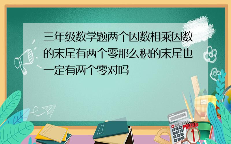 三年级数学题两个因数相乘因数的末尾有两个零那么积的末尾也一定有两个零对吗