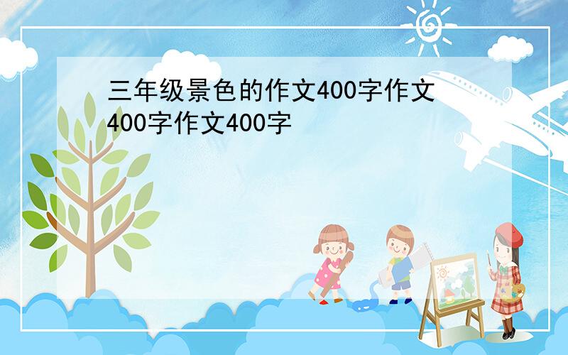 三年级景色的作文400字作文400字作文400字