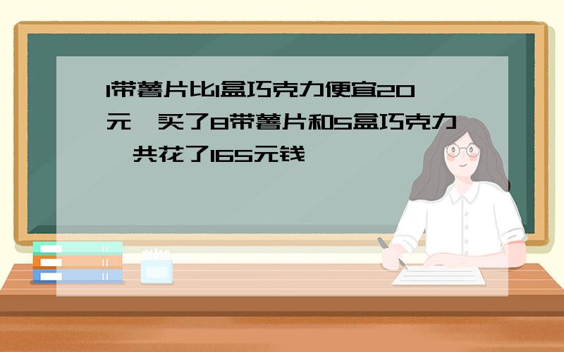 1带薯片比1盒巧克力便宜20元,买了8带薯片和5盒巧克力,共花了165元钱,