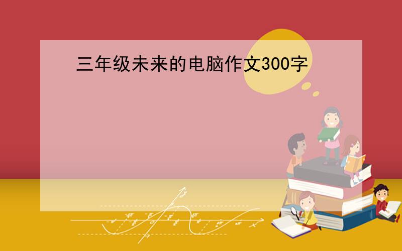 三年级未来的电脑作文300字