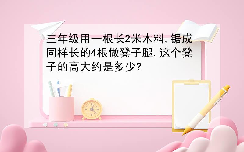 三年级用一根长2米木料,锯成同样长的4根做凳子腿.这个凳子的高大约是多少?