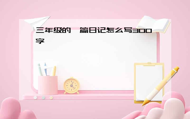 三年级的一篇日记怎么写300字