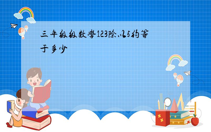 三年级级数学123除以5约等于多少