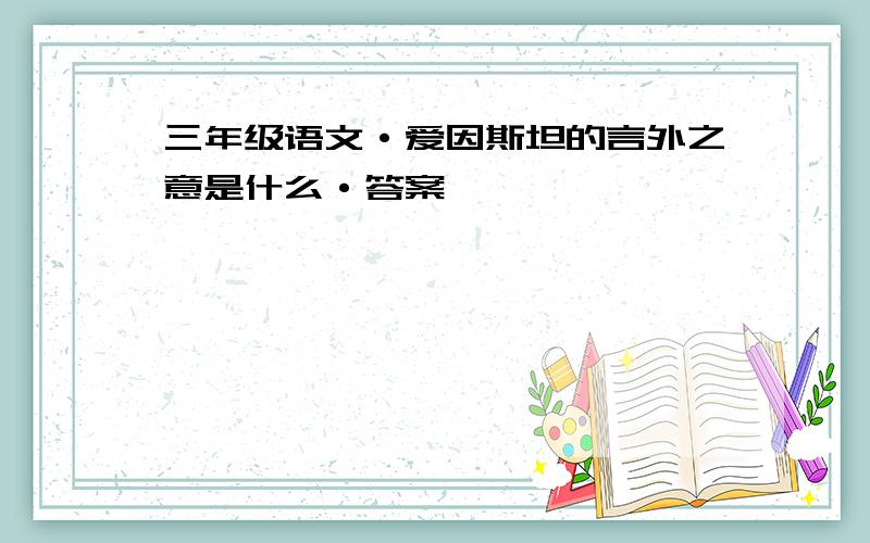 三年级语文·爱因斯坦的言外之意是什么·答案