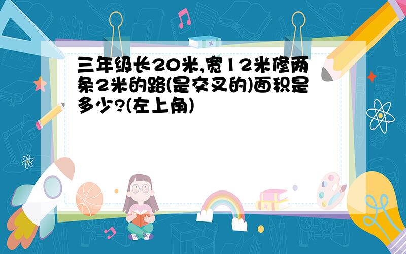 三年级长20米,宽12米修两条2米的路(是交叉的)面积是多少?(左上角)