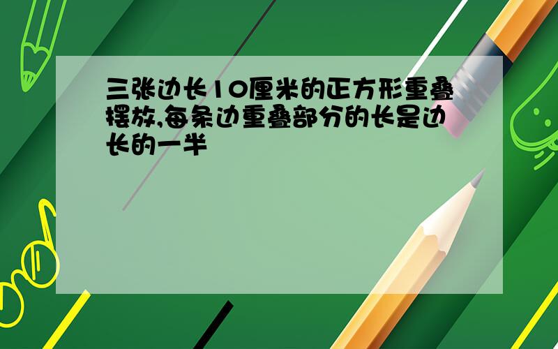 三张边长10厘米的正方形重叠摆放,每条边重叠部分的长是边长的一半